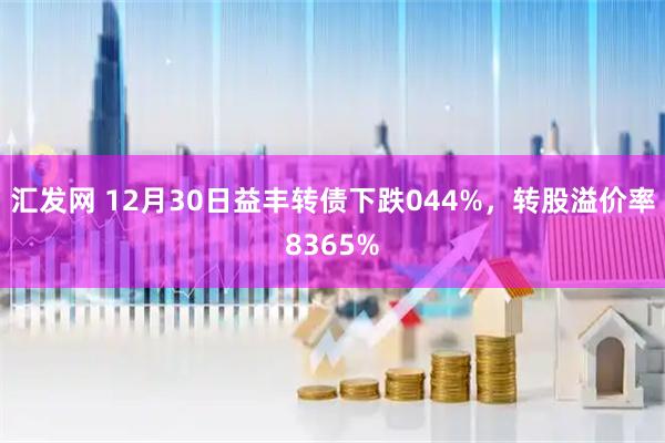 汇发网 12月30日益丰转债下跌044%，转股溢价率8365%