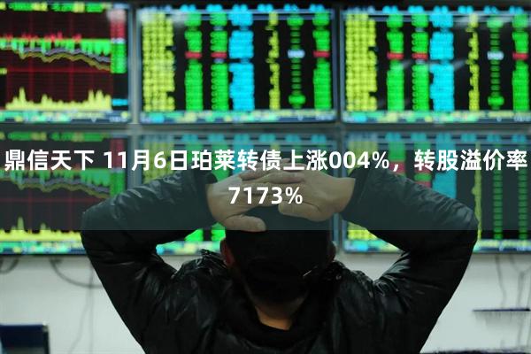 鼎信天下 11月6日珀莱转债上涨004%，转股溢价率7173%