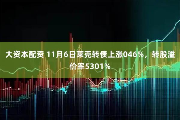 大资本配资 11月6日莱克转债上涨046%，转股溢价率5301%