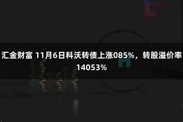 汇金财富 11月6日科沃转债上涨085%，转股溢价率14053%