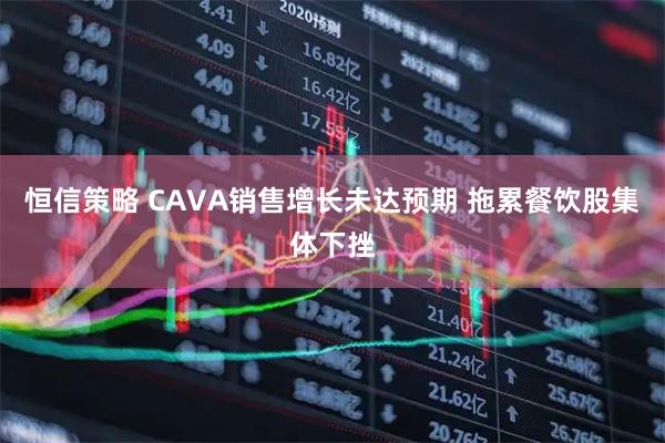恒信策略 CAVA销售增长未达预期 拖累餐饮股集体下挫