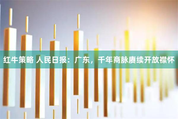 红牛策略 人民日报：广东，千年商脉赓续开放襟怀