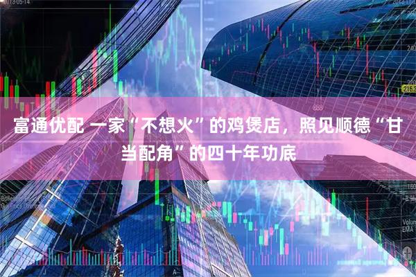 富通优配 一家“不想火”的鸡煲店，照见顺德“甘当配角”的四十年功底