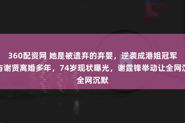 360配资网 她是被遗弃的弃婴，逆袭成港姐冠军！与谢贤离婚多年，74岁现状曝光，谢霆锋举动让全网沉默