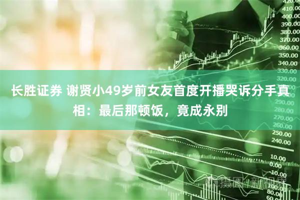 长胜证券 谢贤小49岁前女友首度开播哭诉分手真相：最后那顿饭，竟成永别