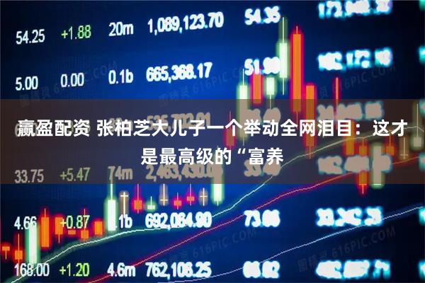 赢盈配资 张柏芝大儿子一个举动全网泪目：这才是最高级的“富养